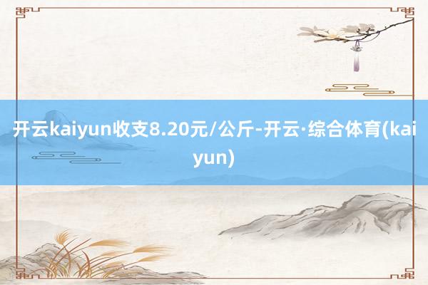 开云kaiyun收支8.20元/公斤-开云·综合体育(kaiyun)