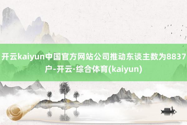 开云kaiyun中国官方网站公司推动东谈主数为8837户-开云·综合体育(kaiyun)