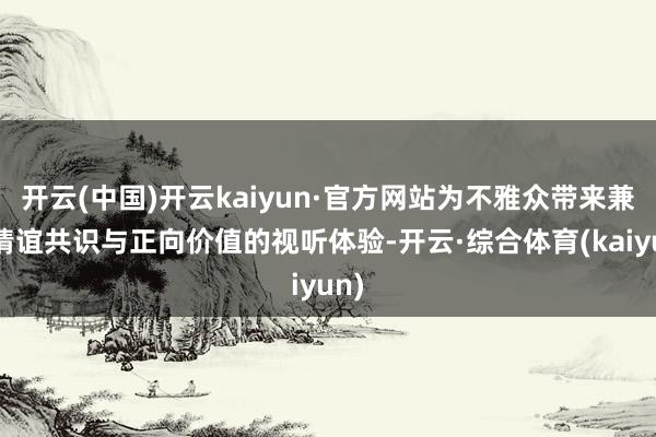 开云(中国)开云kaiyun·官方网站为不雅众带来兼具情谊共识与正向价值的视听体验-开云·综合体育(kaiyun)