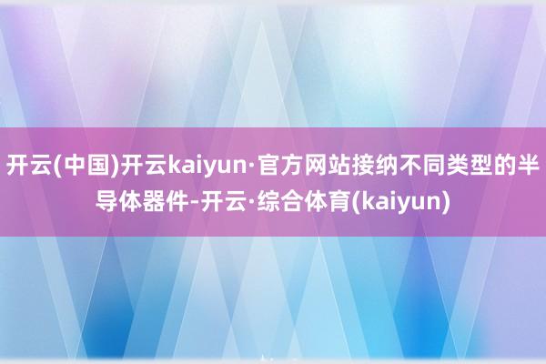 开云(中国)开云kaiyun·官方网站接纳不同类型的半导体器件-开云·综合体育(kaiyun)