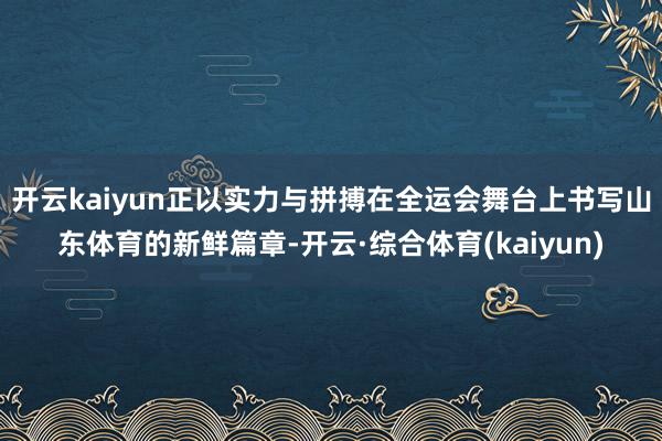 开云kaiyun正以实力与拼搏在全运会舞台上书写山东体育的新鲜篇章-开云·综合体育(kaiyun)