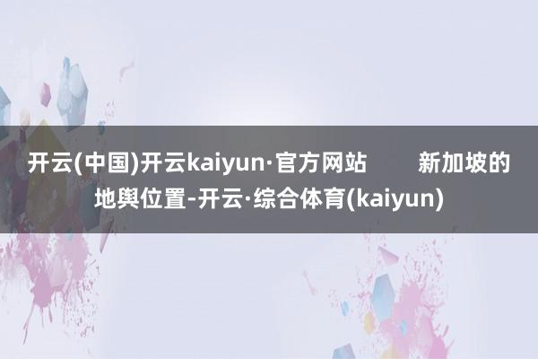 开云(中国)开云kaiyun·官方网站        新加坡的地舆位置-开云·综合体育(kaiyun)