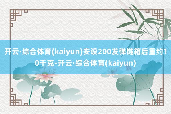 开云·综合体育(kaiyun)安设200发弹链箱后重约10千克-开云·综合体育(kaiyun)