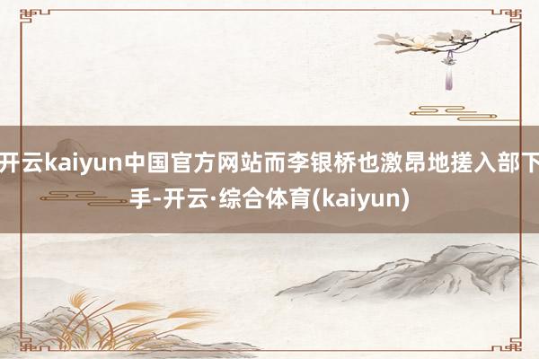 开云kaiyun中国官方网站而李银桥也激昂地搓入部下手-开云·综合体育(kaiyun)