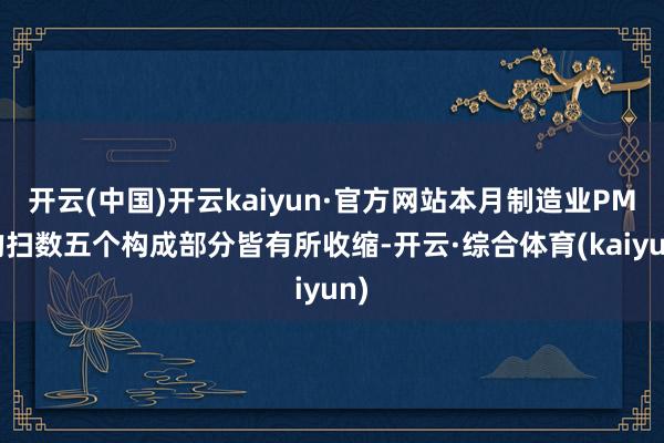 开云(中国)开云kaiyun·官方网站本月制造业PMI的扫数五个构成部分皆有所收缩-开云·综合体育(kaiyun)