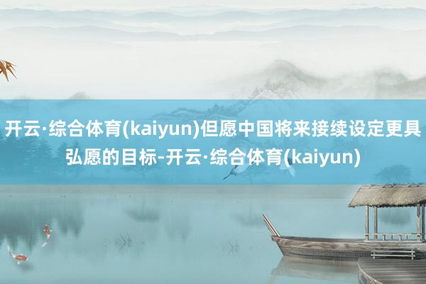 开云·综合体育(kaiyun)但愿中国将来接续设定更具弘愿的目标-开云·综合体育(kaiyun)