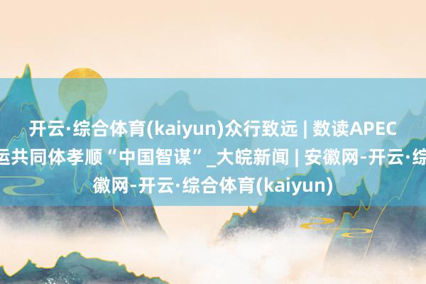 开云·综合体育(kaiyun)众行致远 | 数读APEC:为构建亚太幸运共同体孝顺“中国智谋”_大皖新闻 | 安徽网-开云·综合体育(kaiyun)