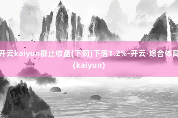 开云kaiyun截止收盘(下同)下落1.2%-开云·综合体育(kaiyun)