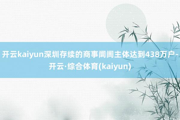 开云kaiyun深圳存续的商事阛阓主体达到438万户-开云·综合体育(kaiyun)