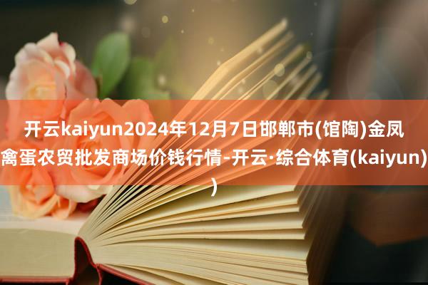 开云kaiyun2024年12月7日邯郸市(馆陶)金凤禽蛋农贸批发商场价钱行情-开云·综合体育(kaiyun)