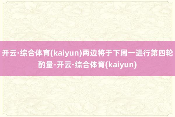 开云·综合体育(kaiyun)两边将于下周一进行第四轮酌量-开云·综合体育(kaiyun)