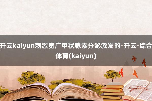 开云kaiyun刺激宽广甲状腺素分泌激发的-开云·综合体育(kaiyun)