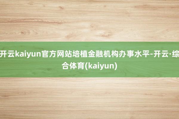 开云kaiyun官方网站培植金融机构办事水平-开云·综合体育(kaiyun)
