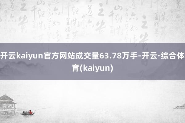 开云kaiyun官方网站成交量63.78万手-开云·综合体育(kaiyun)