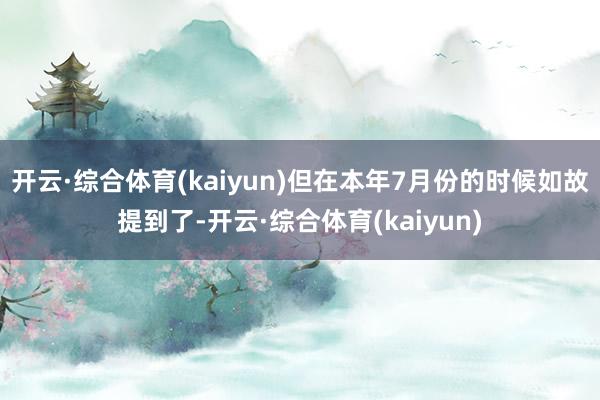 开云·综合体育(kaiyun)但在本年7月份的时候如故提到了-开云·综合体育(kaiyun)