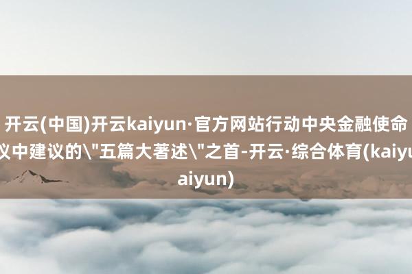 开云(中国)开云kaiyun·官方网站行动中央金融使命会议中建议的"五篇大著述"之首-开云·综合体育(kaiyun)