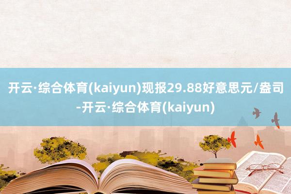 开云·综合体育(kaiyun)现报29.88好意思元/盎司-开云·综合体育(kaiyun)