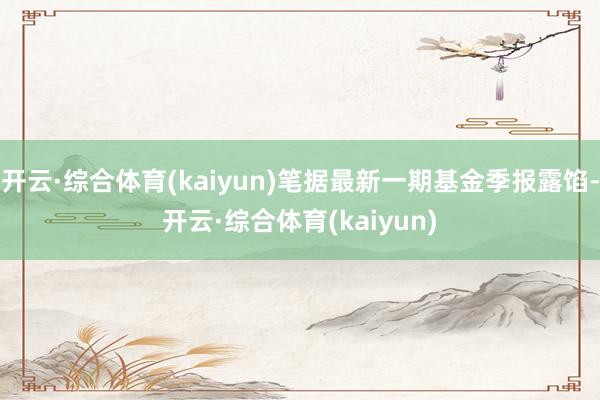 开云·综合体育(kaiyun)笔据最新一期基金季报露馅-开云·综合体育(kaiyun)