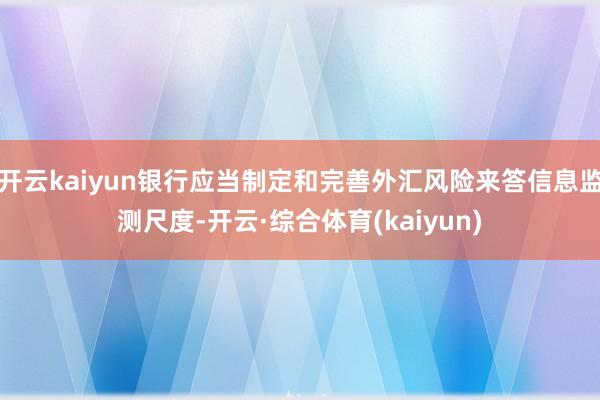 开云kaiyun银行应当制定和完善外汇风险来答信息监测尺度-开云·综合体育(kaiyun)
