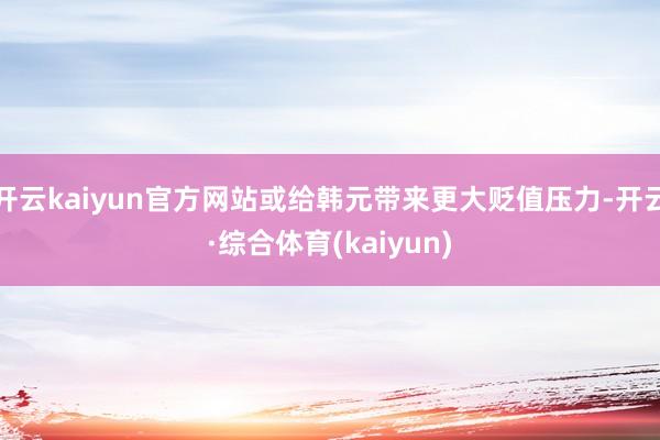 开云kaiyun官方网站或给韩元带来更大贬值压力-开云·综合体育(kaiyun)