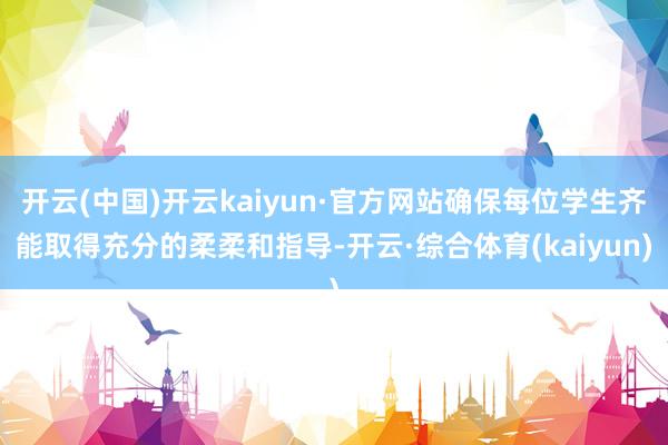 开云(中国)开云kaiyun·官方网站确保每位学生齐能取得充分的柔柔和指导-开云·综合体育(kaiyun)