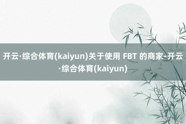 开云·综合体育(kaiyun)关于使用 FBT 的商家-开云·综合体育(kaiyun)