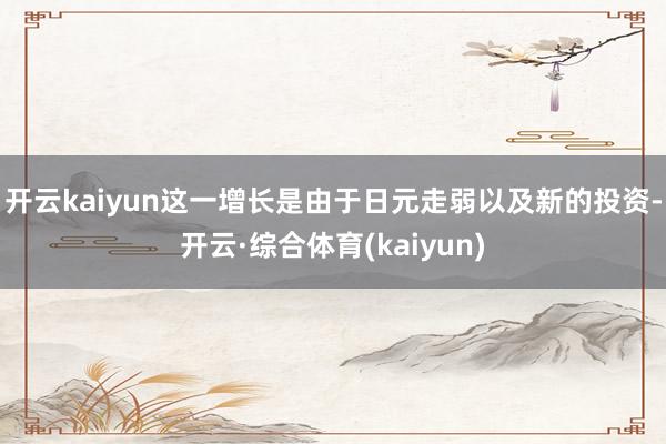 开云kaiyun这一增长是由于日元走弱以及新的投资-开云·综合体育(kaiyun)
